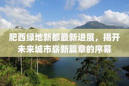 肥西綠地新都最新進(jìn)展，揭開未來城市嶄新篇章的序幕