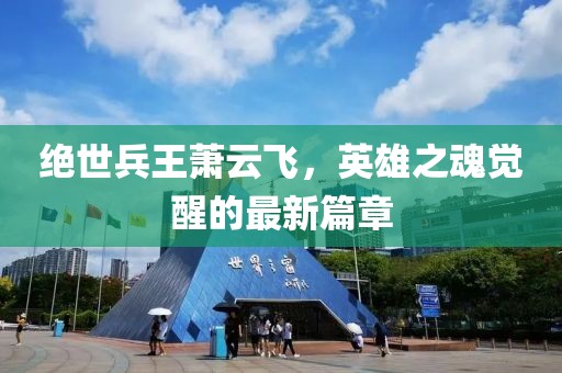 絕世兵王蕭云飛，英雄之魂覺醒的最新篇章