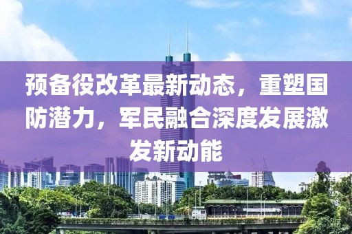 預(yù)備役改革最新動(dòng)態(tài)，重塑國防潛力，軍民融合深度發(fā)展激發(fā)新動(dòng)能