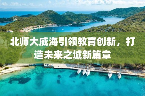 北師大威海引領(lǐng)教育創(chuàng)新，打造未來之城新篇章