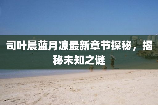 司葉晨藍(lán)月涼最新章節(jié)探秘，揭秘未知之謎