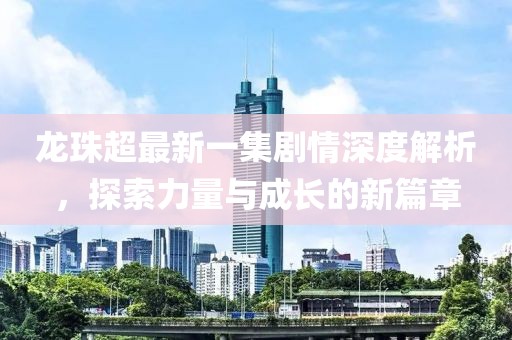 龍珠超最新一集劇情深度解析，探索力量與成長(zhǎng)的新篇章