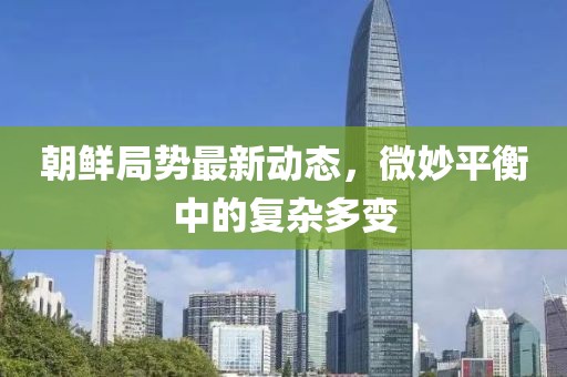 朝鮮局勢(shì)最新動(dòng)態(tài)，微妙平衡中的復(fù)雜多變