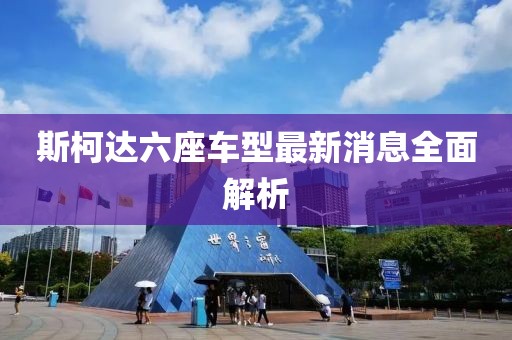 斯柯達六座車型最新消息全面解析