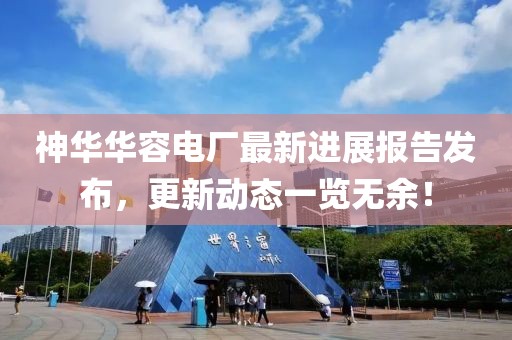 神華華容電廠最新進展報告發(fā)布，更新動態(tài)一覽無余！