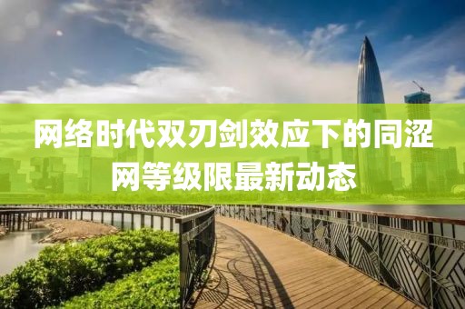 網(wǎng)絡(luò)時(shí)代雙刃劍效應(yīng)下的同澀網(wǎng)等級(jí)限最新動(dòng)態(tài)