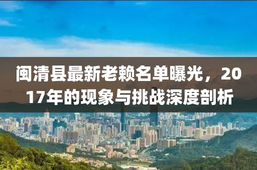 閩清縣最新老賴名單曝光，2017年的現(xiàn)象與挑戰(zhàn)深度剖析