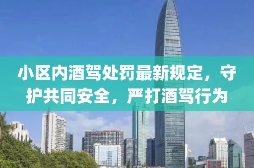 小區(qū)內(nèi)酒駕處罰最新規(guī)定，守護(hù)共同安全，嚴(yán)打酒駕行為