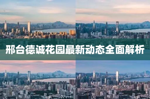 邢臺德誠花園最新動態(tài)全面解析