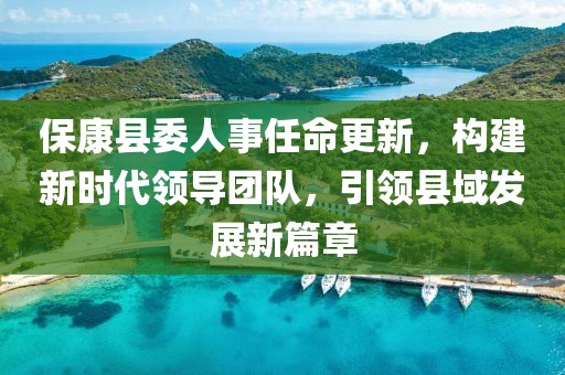 ?？悼h委人事任命更新，構(gòu)建新時代領導團隊，引領縣域發(fā)展新篇章