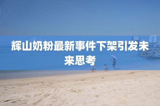 輝山奶粉最新事件下架引發(fā)未來思考