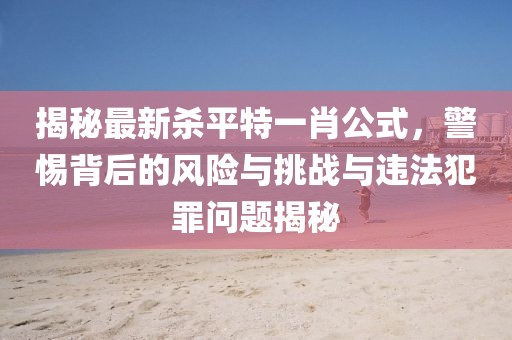 揭秘最新殺平特一肖公式，警惕背后的風(fēng)險(xiǎn)與挑戰(zhàn)與違法犯罪問題揭秘