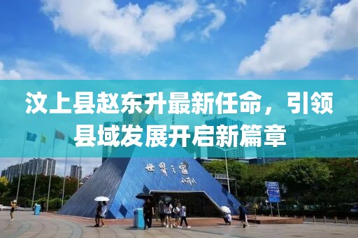 汶上縣趙東升最新任命，引領(lǐng)縣域發(fā)展開啟新篇章