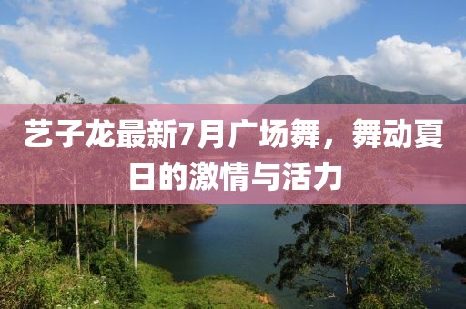 藝子龍最新7月廣場舞，舞動夏日的激情與活力