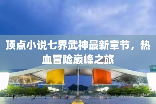 頂點小說七界武神最新章節(jié)，熱血冒險巔峰之旅