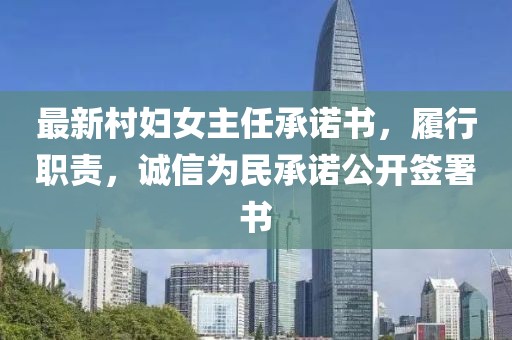最新村婦女主任承諾書，履行職責(zé)，誠(chéng)信為民承諾公開簽署書