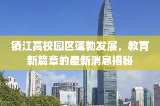 鎮(zhèn)江高校園區(qū)蓬勃發(fā)展，教育新篇章的最新消息揭秘