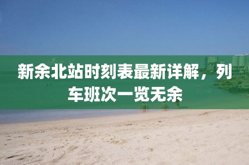 新余北站時(shí)刻表最新詳解，列車(chē)班次一覽無(wú)余