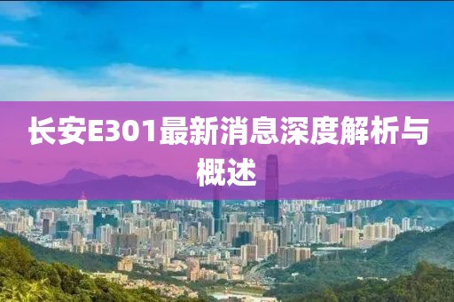 長(zhǎng)安E301最新消息深度解析與概述