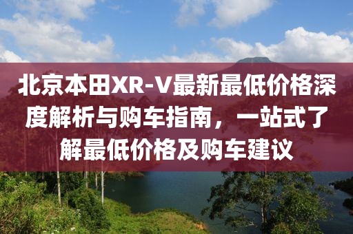 北京本田XR-V最新最低價(jià)格深度解析與購(gòu)車指南，一站式了解最低價(jià)格及購(gòu)車建議