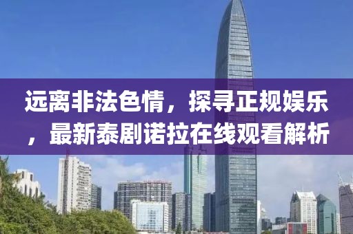 遠(yuǎn)離非法色情，探尋正規(guī)娛樂(lè)，最新泰劇諾拉在線觀看解析