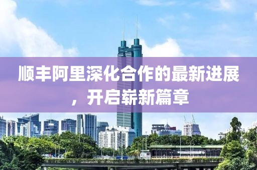 順豐阿里深化合作的最新進(jìn)展，開啟嶄新篇章