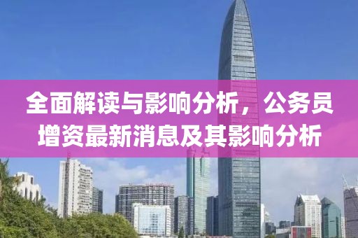 全面解讀與影響分析，公務(wù)員增資最新消息及其影響分析