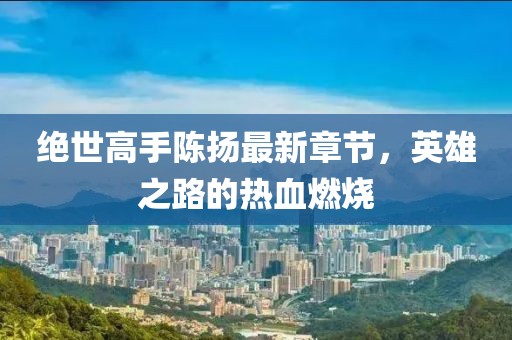 絕世高手陳揚(yáng)最新章節(jié)，英雄之路的熱血燃燒