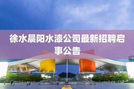 徐水晨陽(yáng)水漆公司最新招聘啟事公告