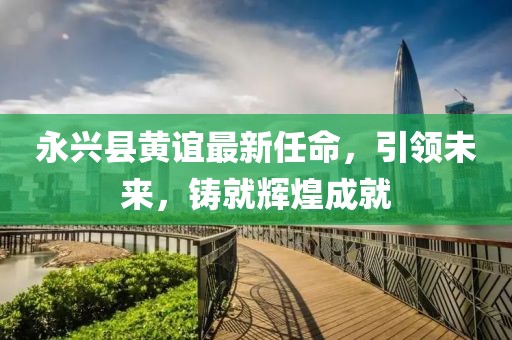 永興縣黃誼最新任命，引領(lǐng)未來，鑄就輝煌成就