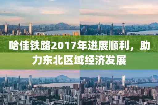 哈佳鐵路2017年進(jìn)展順利，助力東北區(qū)域經(jīng)濟(jì)發(fā)展