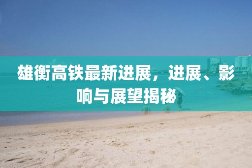 雄衡高鐵最新進(jìn)展，進(jìn)展、影響與展望揭秘