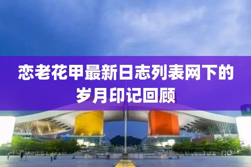 戀老花甲最新日志列表網(wǎng)下的歲月印記回顧