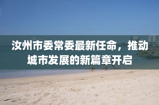汝州市委常委最新任命，推動(dòng)城市發(fā)展的新篇章開(kāi)啟
