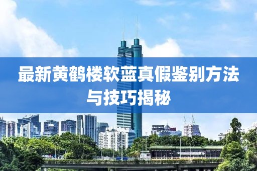 最新黃鶴樓軟藍(lán)真假鑒別方法與技巧揭秘
