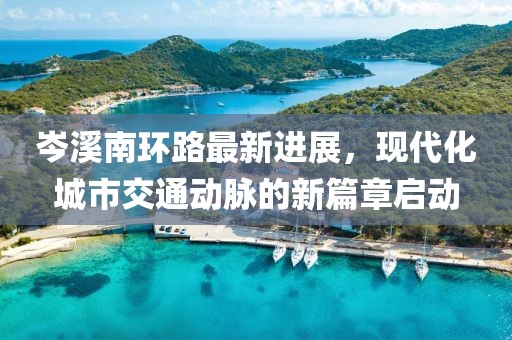 岑溪南環(huán)路最新進(jìn)展，現(xiàn)代化城市交通動(dòng)脈的新篇章啟動(dòng)