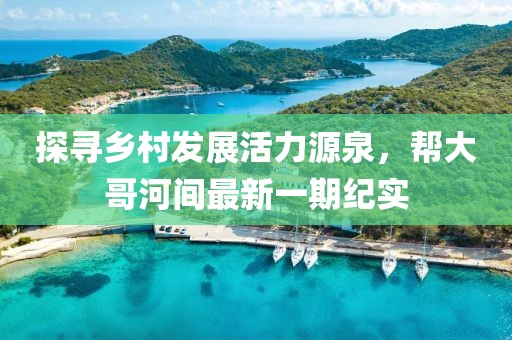 探尋鄉(xiāng)村發(fā)展活力源泉，幫大哥河間最新一期紀(jì)實(shí)
