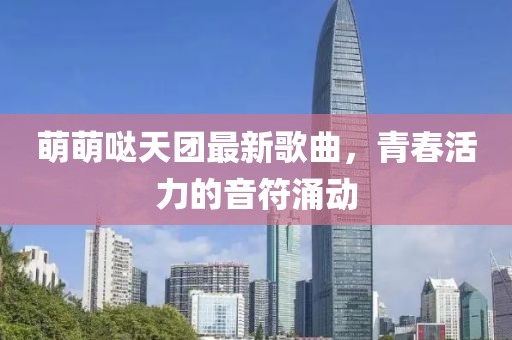 萌萌噠天團(tuán)最新歌曲，青春活力的音符涌動(dòng)