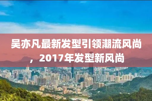 吳亦凡最新發(fā)型引領(lǐng)潮流風(fēng)尚，2017年發(fā)型新風(fēng)尚