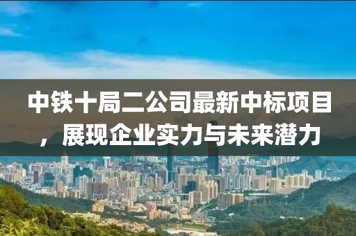 中鐵十局二公司最新中標項目，展現企業(yè)實力與未來潛力