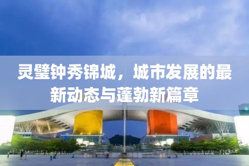 靈璧鐘秀錦城，城市發(fā)展的最新動態(tài)與蓬勃新篇章