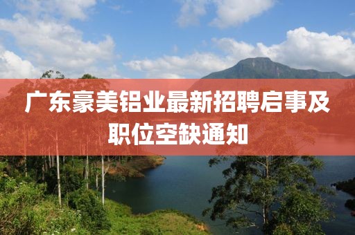 廣東豪美鋁業(yè)最新招聘啟事及職位空缺通知
