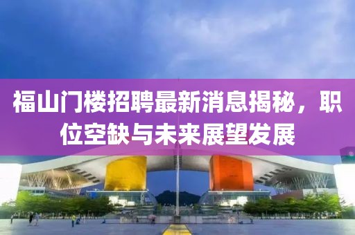 福山門樓招聘最新消息揭秘，職位空缺與未來展望發(fā)展
