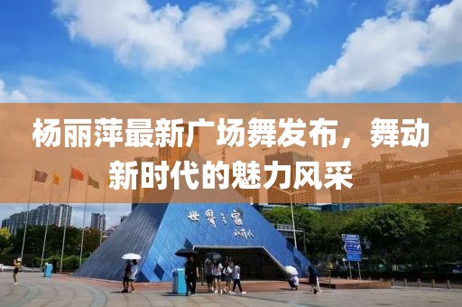 楊麗萍最新廣場舞發(fā)布，舞動新時代的魅力風(fēng)采