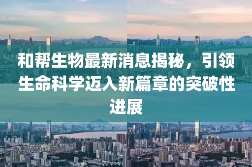 和幫生物最新消息揭秘，引領(lǐng)生命科學(xué)邁入新篇章的突破性進(jìn)展