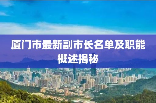 廈門市最新副市長(zhǎng)名單及職能概述揭秘