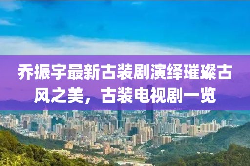喬振宇最新古裝劇演繹璀璨古風(fēng)之美，古裝電視劇一覽