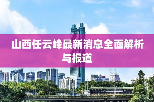 山西任云峰最新消息全面解析與報道