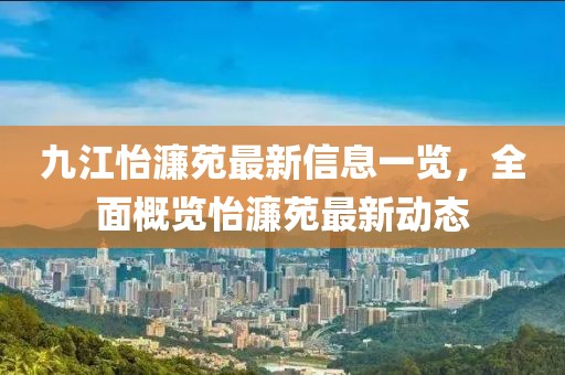 九江怡濂苑最新信息一覽，全面概覽怡濂苑最新動(dòng)態(tài)
