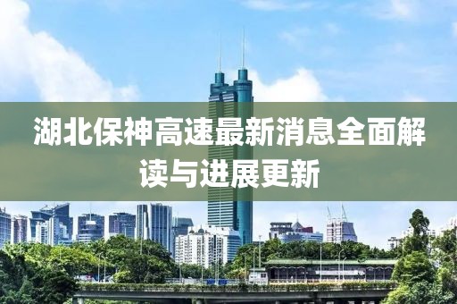 湖北保神高速最新消息全面解讀與進展更新